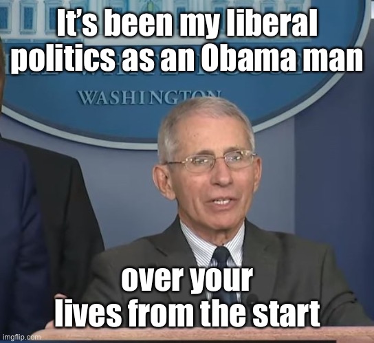 Dr Fauci | It’s been my liberal politics as an Obama man over your lives from the start | image tagged in dr fauci | made w/ Imgflip meme maker