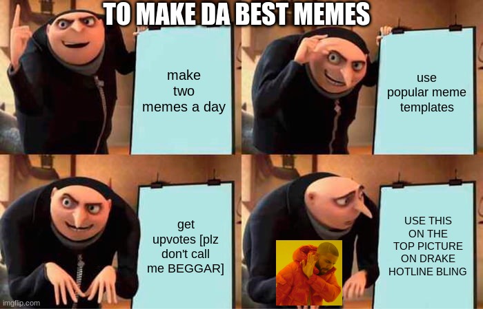 gru | TO MAKE DA BEST MEMES; make two memes a day; use popular meme templates; get upvotes [plz don't call me BEGGAR]; USE THIS ON THE TOP PICTURE ON DRAKE HOTLINE BLING | image tagged in memes,gru's plan | made w/ Imgflip meme maker