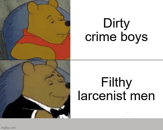 Tuxedo Winnie The Pooh | Dirty crime boys; Filthy larcenist men | image tagged in memes,tuxedo winnie the pooh,dirty crime boys | made w/ Imgflip meme maker