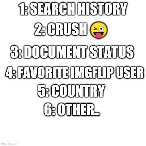 Comment the number | 2: CRUSH 😜; 1: SEARCH HISTORY; 3: DOCUMENT STATUS; 4: FAVORITE IMGFLIP USER; 5: COUNTRY; 6: OTHER.. | image tagged in memes,blank transparent square | made w/ Imgflip meme maker
