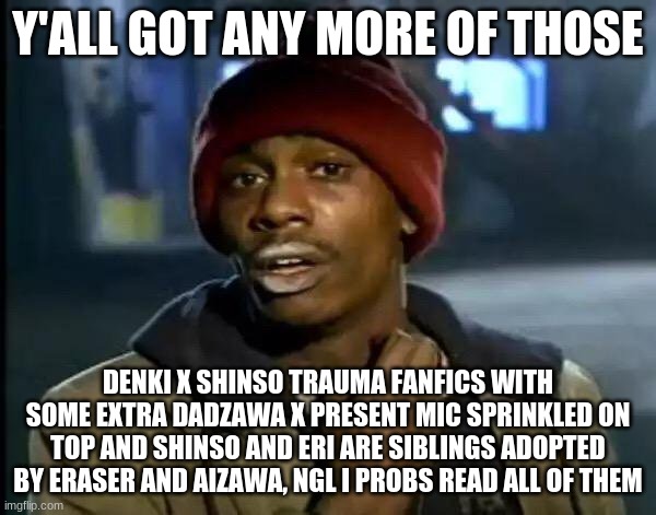 add some extra trauma | Y'ALL GOT ANY MORE OF THOSE; DENKI X SHINSO TRAUMA FANFICS WITH SOME EXTRA DADZAWA X PRESENT MIC SPRINKLED ON TOP AND SHINSO AND ERI ARE SIBLINGS ADOPTED BY ERASER AND AIZAWA, NGL I PROBS READ ALL OF THEM | image tagged in memes,y'all got any more of that | made w/ Imgflip meme maker