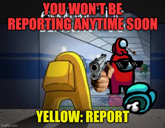 report | YOU WON'T BE REPORTING ANYTIME SOON; YELLOW: REPORT | image tagged in among us | made w/ Imgflip meme maker