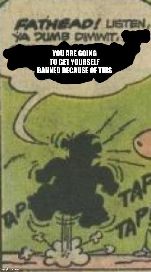 YOU ARE GOING TO GET YOURSELF BANNED BECAUSE OF THIS | made w/ Imgflip meme maker