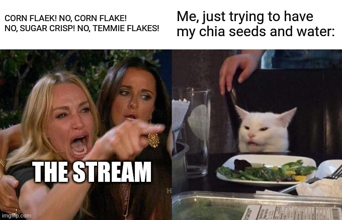 Woman Yelling At Cat | CORN FLAEK! NO, CORN FLAKE! NO, SUGAR CRISP! NO, TEMMIE FLAKES! Me, just trying to have my chia seeds and water:; THE STREAM | image tagged in memes,woman yelling at cat | made w/ Imgflip meme maker