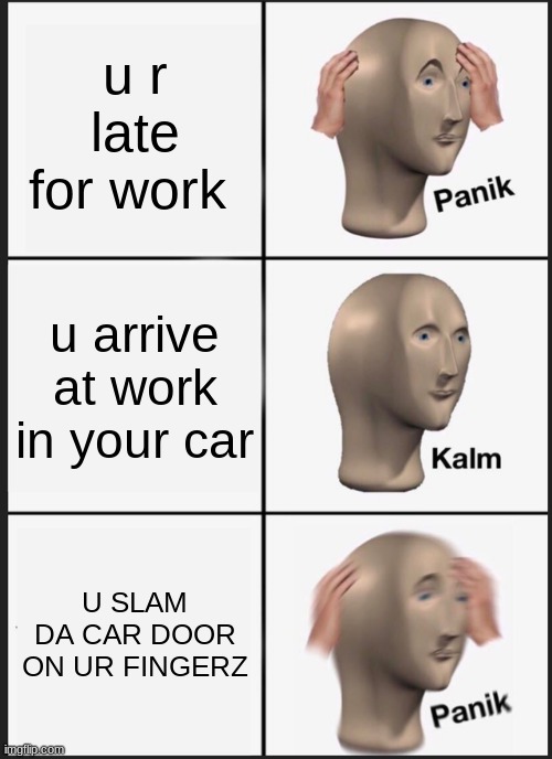 work | u r late for work; u arrive at work in your car; U SLAM DA CAR DOOR ON UR FINGERZ | image tagged in memes,panik kalm panik | made w/ Imgflip meme maker