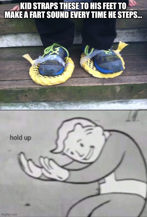 Wot~ | KID STRAPS THESE TO HIS FEET TO MAKE A FART SOUND EVERY TIME HE STEPS... | image tagged in fallout hold up,wtf,fart,whyyy,kids | made w/ Imgflip meme maker