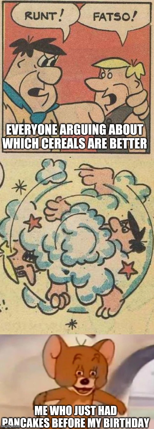 Haha true | EVERYONE ARGUING ABOUT WHICH CEREALS ARE BETTER; ME WHO JUST HAD PANCAKES BEFORE MY BIRTHDAY | image tagged in fred and barney fighting,cereal,pancakes,corn | made w/ Imgflip meme maker