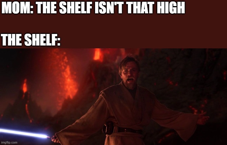 Its over Anakin I have the high ground | MOM: THE SHELF ISN'T THAT HIGH; THE SHELF: | image tagged in its over anakin i have the high ground,i'm 15 so don't try it,who reads these | made w/ Imgflip meme maker