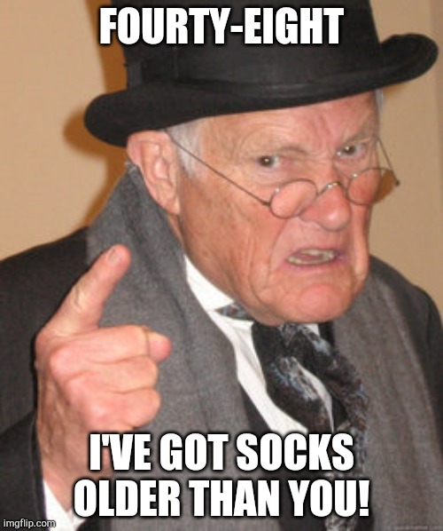 Back In My Day Meme | FOURTY-EIGHT; I'VE GOT SOCKS OLDER THAN YOU! | image tagged in memes,back in my day | made w/ Imgflip meme maker