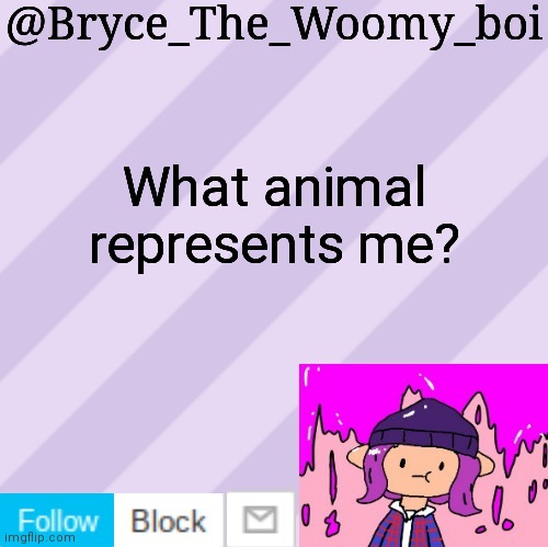 Bryce_The_Woomy_boi's new New NEW announcement template | What animal represents me? | image tagged in bryce_the_woomy_boi's new new new announcement template | made w/ Imgflip meme maker