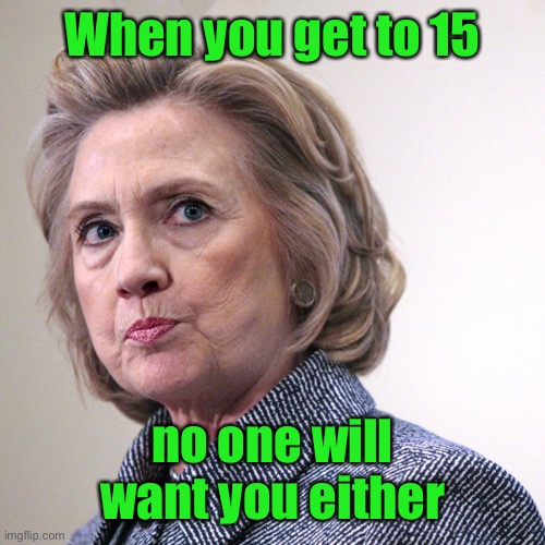 hillary clinton pissed | When you get to 15 no one will want you either | image tagged in hillary clinton pissed | made w/ Imgflip meme maker