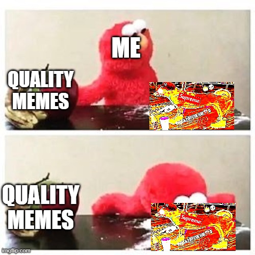 elmo cocaine | ME; QUALITY MEMES; QUALITY MEMES | image tagged in elmo cocaine,i'm 15 so don't try it,who reads these | made w/ Imgflip meme maker