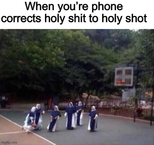 Nuns |  When you’re phone corrects holy shit to holy shot | image tagged in nuns,basketball,holy shit | made w/ Imgflip meme maker