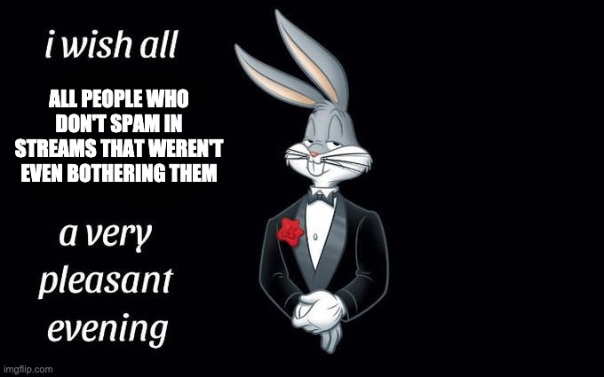 I wish all the X a very pleasant evening | ALL PEOPLE WHO DON'T SPAM IN STREAMS THAT WEREN'T EVEN BOTHERING THEM | image tagged in i wish all the x a very pleasant evening | made w/ Imgflip meme maker