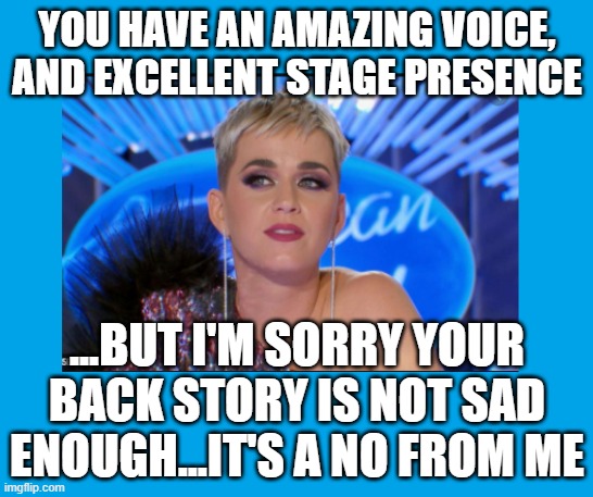 You have to have a tear jerking story to get through... | YOU HAVE AN AMAZING VOICE, AND EXCELLENT STAGE PRESENCE; ...BUT I'M SORRY YOUR BACK STORY IS NOT SAD ENOUGH...IT'S A NO FROM ME | image tagged in amercian idol | made w/ Imgflip meme maker