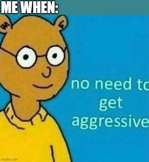 no need to get aggressive | ME WHEN: | image tagged in no need to get aggressive,i'm 15 so don't try it,who reads these | made w/ Imgflip meme maker