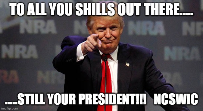 Trump Smiling | TO ALL YOU SHILLS OUT THERE..... .....STILL YOUR PRESIDENT!!!   NCSWIC | image tagged in trump smiling | made w/ Imgflip meme maker