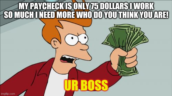 Shut Up And Take My Money Fry | MY PAYCHECK IS ONLY 75 DOLLARS I WORK SO MUCH I NEED MORE WHO DO YOU THINK YOU ARE! UR BOSS | image tagged in memes,shut up and take my money fry | made w/ Imgflip meme maker