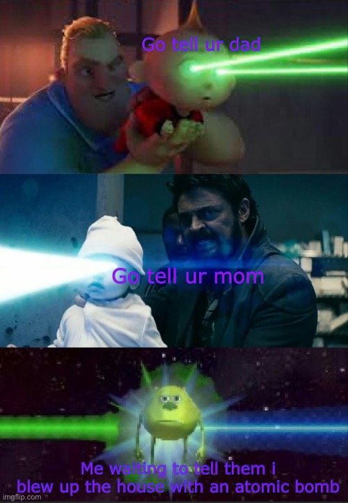 Kaboom? No.... go tell ur mom | Go tell ur dad; Go tell ur mom; Me waiting to tell them i blew up the house with an atomic bomb | image tagged in laser babies to mike wazowski | made w/ Imgflip meme maker