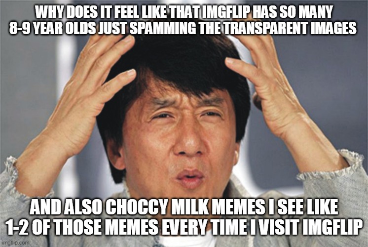 think about it | WHY DOES IT FEEL LIKE THAT IMGFLIP HAS SO MANY 8-9 YEAR OLDS JUST SPAMMING THE TRANSPARENT IMAGES; AND ALSO CHOCCY MILK MEMES I SEE LIKE 1-2 OF THOSE MEMES EVERY TIME I VISIT IMGFLIP | image tagged in jackie chan confused | made w/ Imgflip meme maker