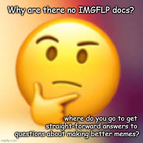 IMGFLP instructions and help | Why are there no IMGFLP docs? where do you go to get 
straight-forward answers to 
questions about making better memes? | image tagged in imgflp docs | made w/ Imgflip meme maker