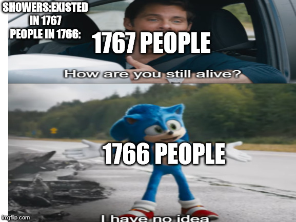 Get real | 1767 PEOPLE; SHOWERS:EXISTED IN 1767
PEOPLE IN 1766:; 1766 PEOPLE | image tagged in sonic | made w/ Imgflip meme maker