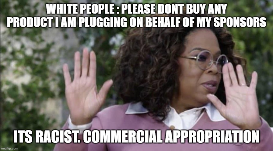 Commercial Appropriation | WHITE PEOPLE : PLEASE DONT BUY ANY PRODUCT I AM PLUGGING ON BEHALF OF MY SPONSORS; ITS RACIST. COMMERCIAL APPROPRIATION | image tagged in oprah hands | made w/ Imgflip meme maker