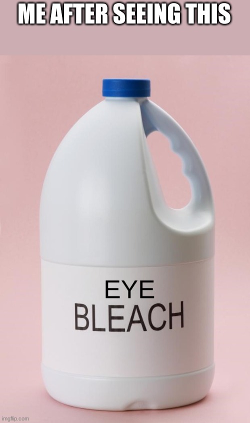 Eye Bleach.jpg | ME AFTER SEEING THIS | image tagged in eye bleach jpg | made w/ Imgflip meme maker