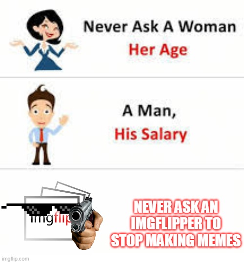 oh it's time for memes again | NEVER ASK AN IMGFLIPPER TO STOP MAKING MEMES | image tagged in never ask a woman her age,memes | made w/ Imgflip meme maker