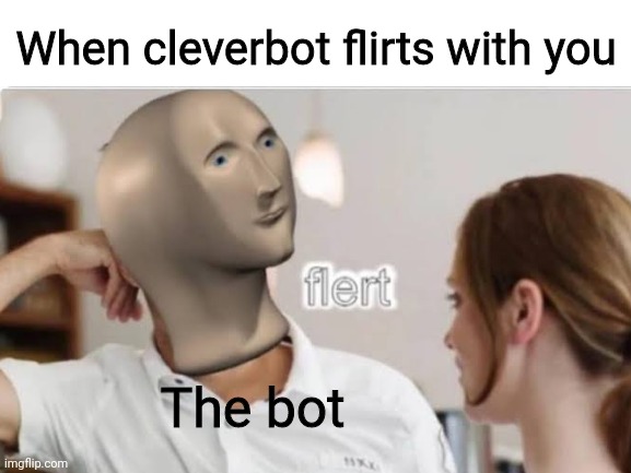 Very true | When cleverbot flirts with you; The bot | image tagged in flert,meme,stonks man | made w/ Imgflip meme maker