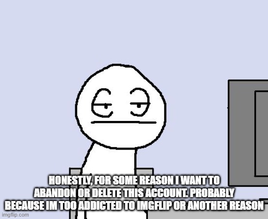 Bored of this crap | HONESTLY, FOR SOME REASON I WANT TO ABANDON OR DELETE THIS ACCOUNT. PROBABLY BECAUSE IM TOO ADDICTED TO IMGFLIP OR ANOTHER REASON | image tagged in bored of this crap | made w/ Imgflip meme maker