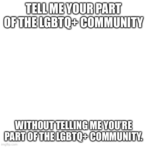 Blank Transparent Square | TELL ME YOUR PART OF THE LGBTQ+ COMMUNITY; WITHOUT TELLING ME YOU’RE PART OF THE LGBTQ+ COMMUNITY. | image tagged in memes,blank transparent square | made w/ Imgflip meme maker