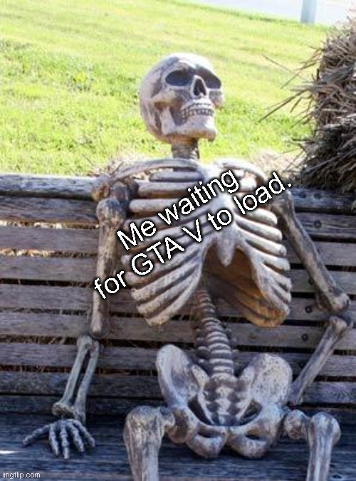 why? | Me waiting for GTA V to load. | image tagged in memes,waiting skeleton | made w/ Imgflip meme maker