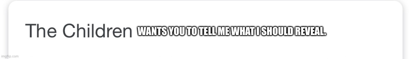 The children | WANTS YOU TO TELL ME WHAT I SHOULD REVEAL. | image tagged in the children | made w/ Imgflip meme maker
