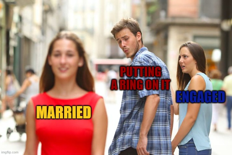Distracted Boyfriend Meme | PUTTING A RING ON IT; ENGAGED; MARRIED | image tagged in memes,distracted boyfriend | made w/ Imgflip meme maker