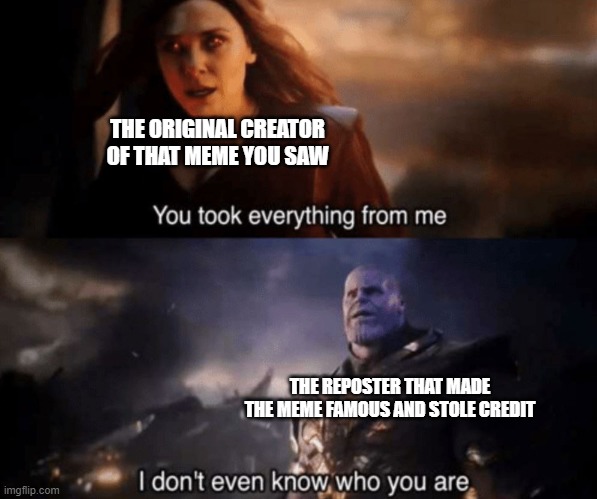 Plot twist: I reposted D: |  THE ORIGINAL CREATOR OF THAT MEME YOU SAW; THE REPOSTER THAT MADE THE MEME FAMOUS AND STOLE CREDIT | image tagged in you took everything from me - i don't even know who you are | made w/ Imgflip meme maker