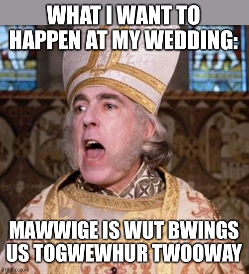 LOL for legal reasons this is a joke | WHAT I WANT TO HAPPEN AT MY WEDDING:; MAWWIGE IS WUT BWINGS US TOGWEWHUR TWOOWAY | image tagged in mawwage,funny,princess bride | made w/ Imgflip meme maker