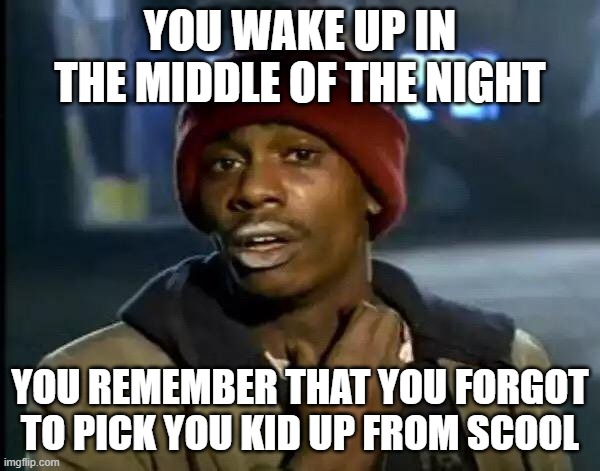 Y'all Got Any More Of That | YOU WAKE UP IN THE MIDDLE OF THE NIGHT; YOU REMEMBER THAT YOU FORGOT TO PICK YOU KID UP FROM SCOOL | image tagged in memes,y'all got any more of that | made w/ Imgflip meme maker