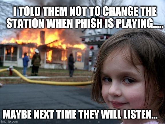 Disaster Girl | I TOLD THEM NOT TO CHANGE THE STATION WHEN PHISH IS PLAYING..... MAYBE NEXT TIME THEY WILL LISTEN... | image tagged in memes,disaster girl | made w/ Imgflip meme maker