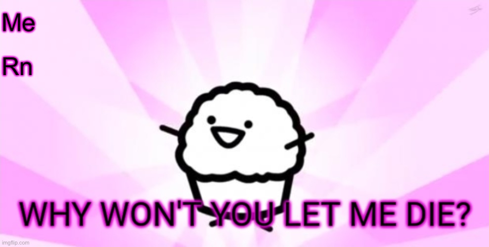 Why won't you let me die | Me; Rn | image tagged in why won't you let me die | made w/ Imgflip meme maker