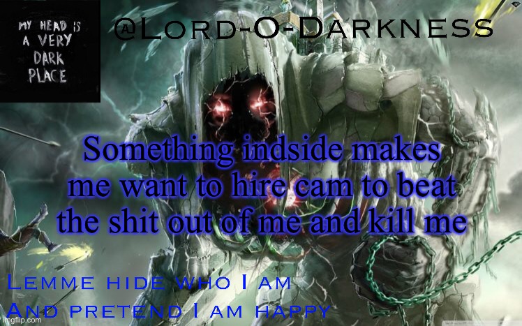 Lord-O-Darkness announcement | Something indside makes me want to hire cam to beat the shit out of me and kill me | image tagged in lord-o-darkness announcement | made w/ Imgflip meme maker