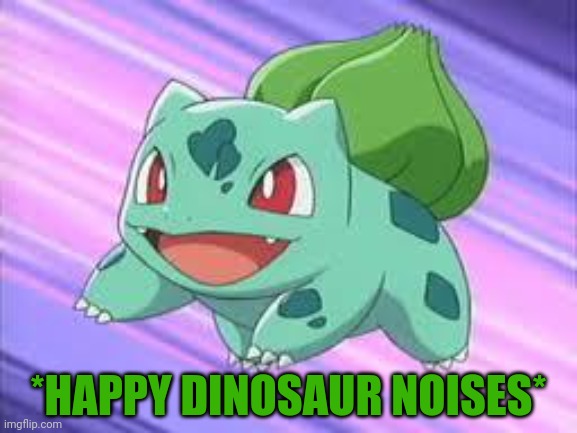 bulbasaur | *HAPPY DINOSAUR NOISES* | image tagged in bulbasaur | made w/ Imgflip meme maker