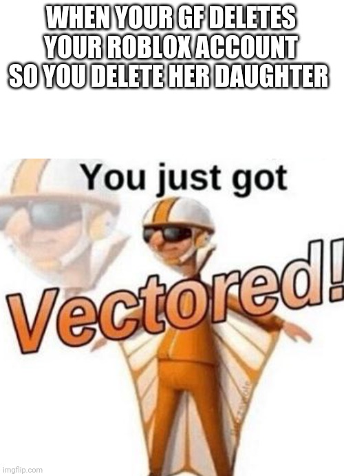 I deleted my ex's daughter | WHEN YOUR GF DELETES YOUR ROBLOX ACCOUNT SO YOU DELETE HER DAUGHTER | image tagged in you just got vectored | made w/ Imgflip meme maker