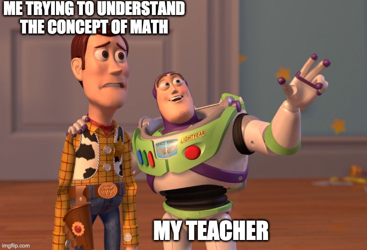 X, X Everywhere | ME TRYING TO UNDERSTAND THE CONCEPT OF MATH; MY TEACHER | image tagged in memes,x x everywhere | made w/ Imgflip meme maker