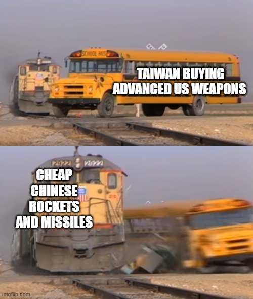 A train hitting a school bus | TAIWAN BUYING ADVANCED US WEAPONS; CHEAP CHINESE ROCKETS AND MISSILES | image tagged in a train hitting a school bus | made w/ Imgflip meme maker