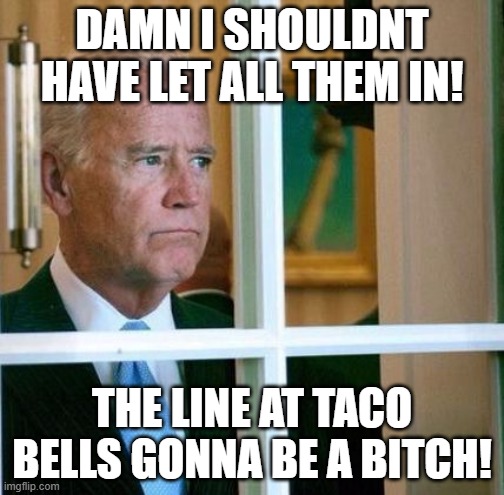 Sad Joe Biden | DAMN I SHOULDNT HAVE LET ALL THEM IN! THE LINE AT TACO BELLS GONNA BE A BITCH! | image tagged in sad joe biden | made w/ Imgflip meme maker