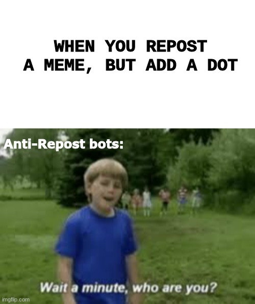 "Wow a completely different meme, not going to acknowledge the fact that it's basically the same as this one." | WHEN YOU REPOST A MEME, BUT ADD A DOT; Anti-Repost bots: | image tagged in memes,kazoo kid wait a minute who are you,reposters | made w/ Imgflip meme maker