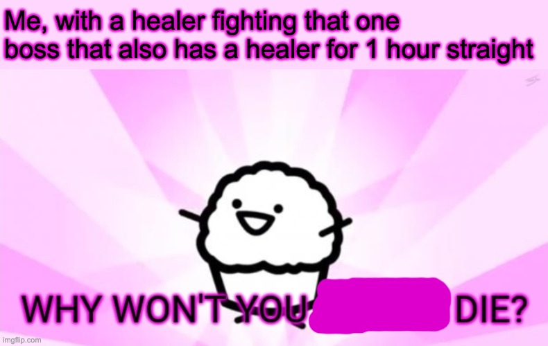 I shit you not, i've been fighting him for an entire damm hour, and I finally beat him | Me, with a healer fighting that one boss that also has a healer for 1 hour straight | image tagged in why won't you let me die | made w/ Imgflip meme maker
