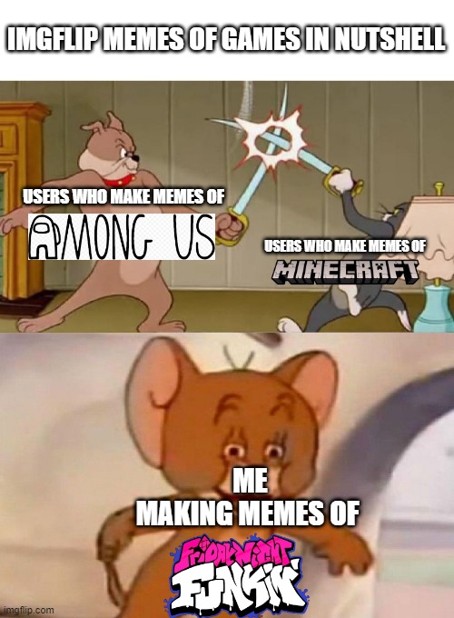 Why dont anybody make friday night funkin memes? | IMGFLIP MEMES OF GAMES IN NUTSHELL; USERS WHO MAKE MEMES OF; USERS WHO MAKE MEMES OF; ME MAKING MEMES OF | image tagged in tom and jerry swordfight | made w/ Imgflip meme maker