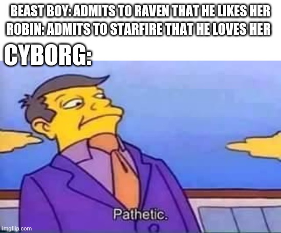 skinner pathetic | BEAST BOY: ADMITS TO RAVEN THAT HE LIKES HER; ROBIN: ADMITS TO STARFIRE THAT HE LOVES HER; CYBORG: | image tagged in skinner pathetic | made w/ Imgflip meme maker